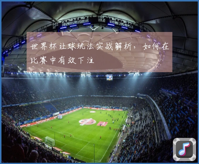 世界杯让球玩法实战解析，如何在比赛中有效下注