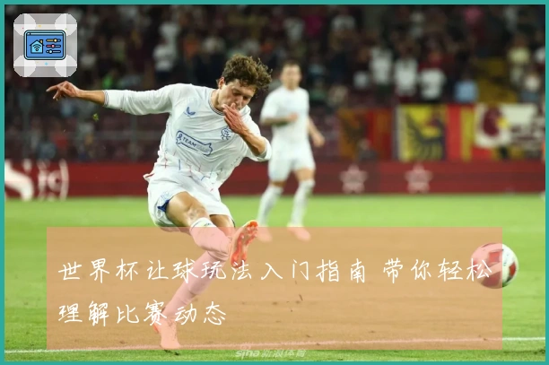 世界杯让球玩法入门指南 带你轻松理解比赛动态