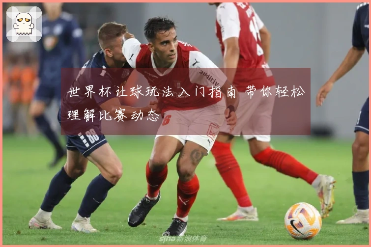 世界杯让球玩法入门指南 带你轻松理解比赛动态