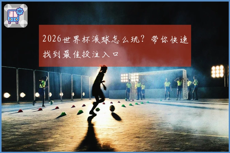 2026世界杯滚球怎么玩？带你快速找到最佳投注入口