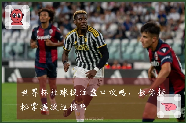 世界杯让球投注盘口攻略，教你轻松掌握投注技巧