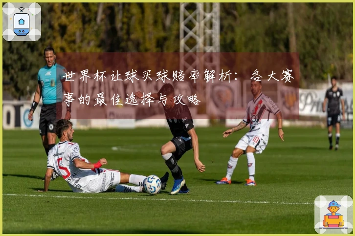 世界杯让球买球赔率解析：各大赛事的最佳选择与攻略