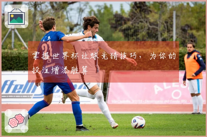 掌握世界杯让球竞猜技巧，为你的投注增添胜算