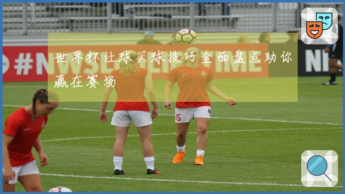 世界杯让球买球技巧全面盘点助你赢在赛场