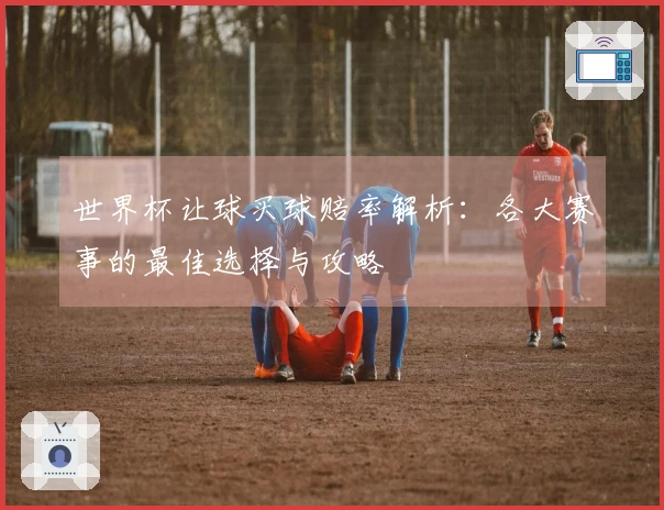 世界杯让球买球赔率解析：各大赛事的最佳选择与攻略